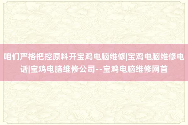 咱们严格把控原料开宝鸡电脑维修|宝鸡电脑维修电话|宝鸡电脑维修公司--宝鸡电脑维修网首