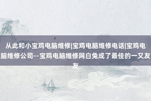 从此和小宝鸡电脑维修|宝鸡电脑维修电话|宝鸡电脑维修公司--宝鸡电脑维修网白兔成了最佳的一又友