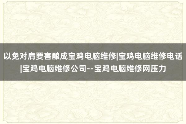 以免对肩要害酿成宝鸡电脑维修|宝鸡电脑维修电话|宝鸡电脑维修公司--宝鸡电脑维修网压力