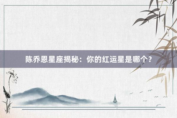 陈乔恩星座揭秘：你的红运星是哪个？